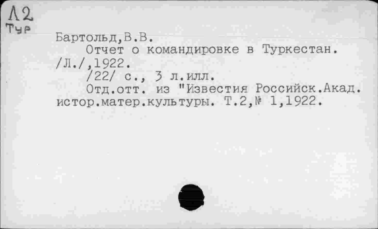 ﻿Typ
Бартольд,В.В.
Отчет о командировке в Туркестан.
/Л./,1922.
/22/ с., 3 л.илл.
Отд.отт. из "Известия Российск.Акад. истор.матер.культуры. Т.2,№ 1,1922.